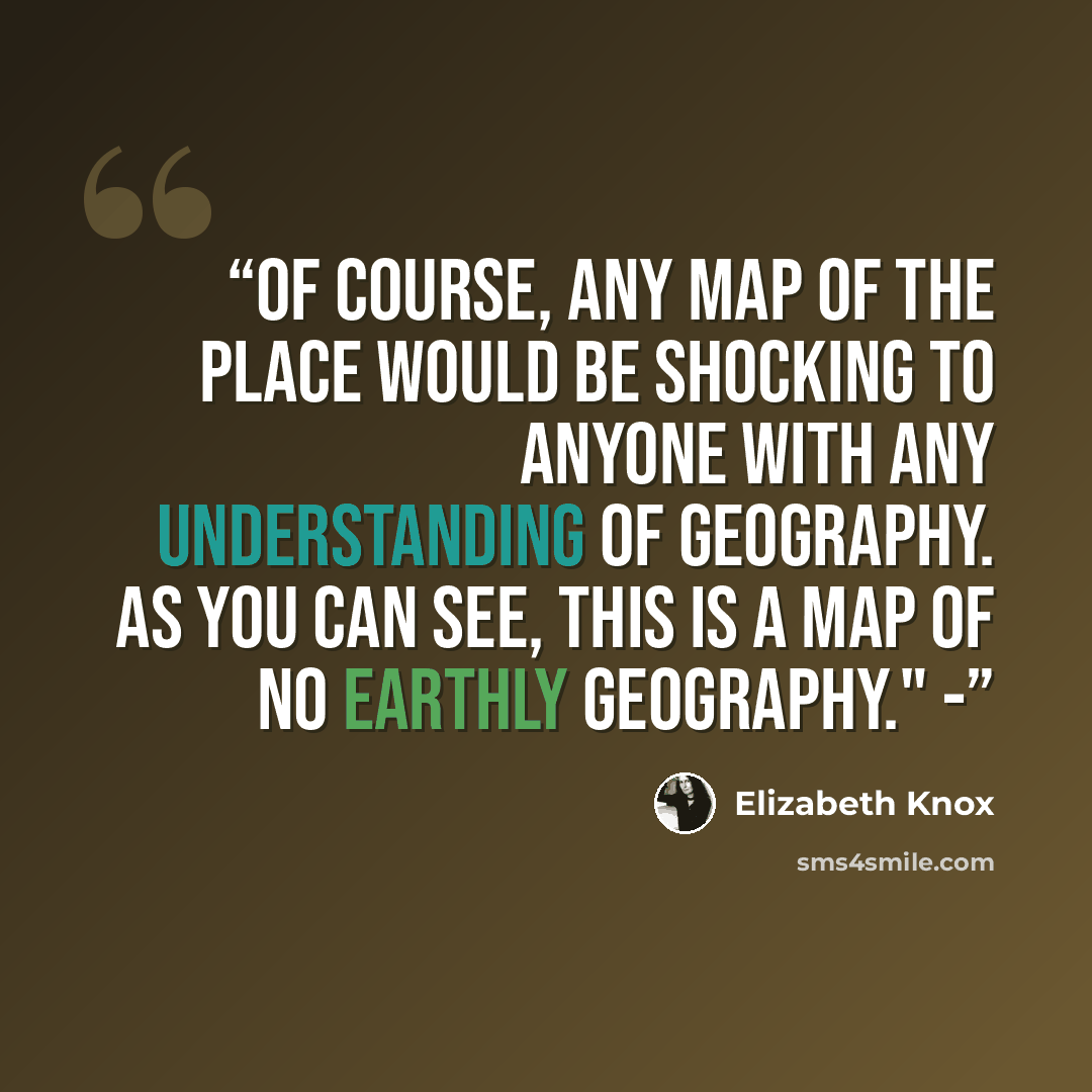 “Of course, any map of the Place would be shocking to anyone with any understanding of geography. As you can see, this is a map of no earthly geography." -” quote by Elizabeth Knox
