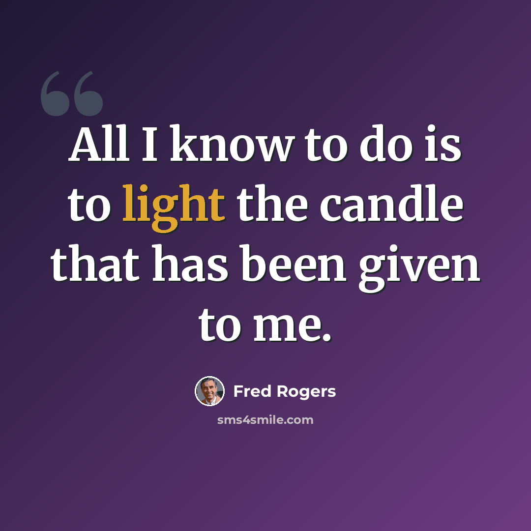 “All I know to do is to light the candle that has been given to me.” quote by Fred Rogers