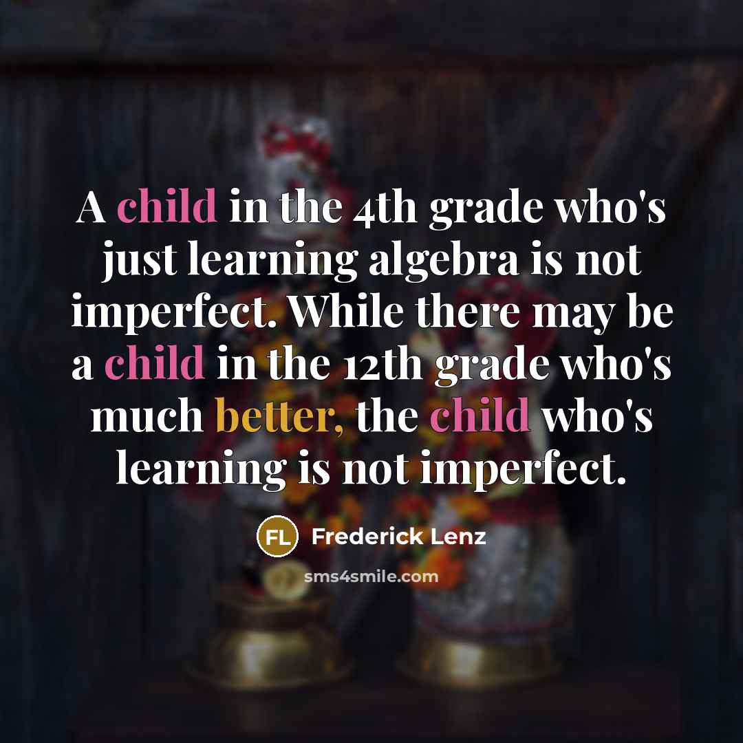 “A child in the 4th grade who's just learning algebra is not imperfect. While there may be a child in the 12th grade who's much better, the child who's learning is not imperfect.” quote by Frederick Lenz