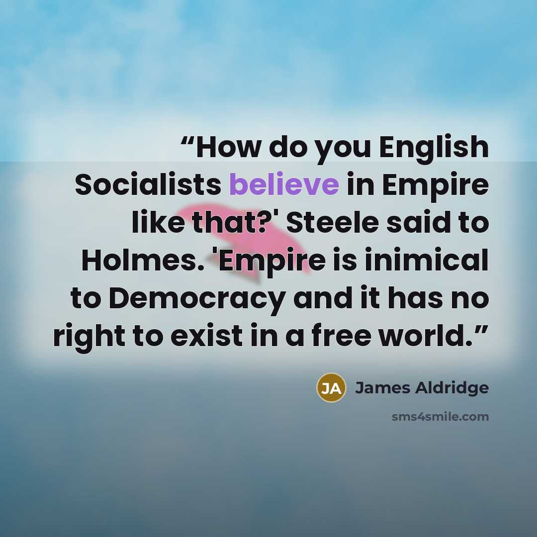 “How do you English Socialists believe in Empire like that?' Steele said to Holmes. 'Empire is inimical to Democracy and it has no right to exist in a free world.” quote by James Aldridge