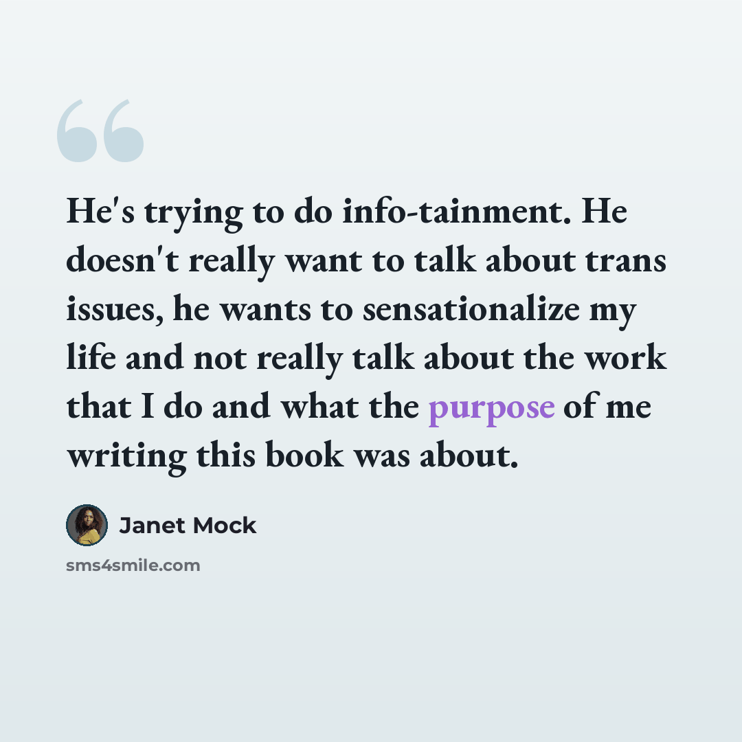 “He's trying to do info-tainment. He doesn't really want to talk about trans issues, he wants to sensationalize my life and not really talk about the work that I do and what the purpose of me writing this book was about.” quote by Janet Mock