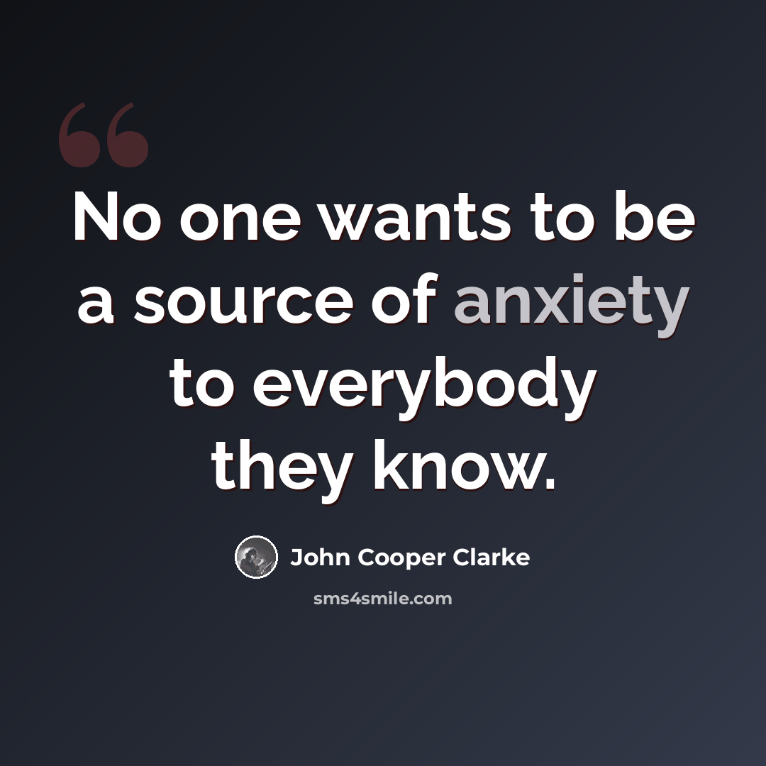 “No one wants to be a source of anxiety to everybody they know.” quote by John Cooper Clarke