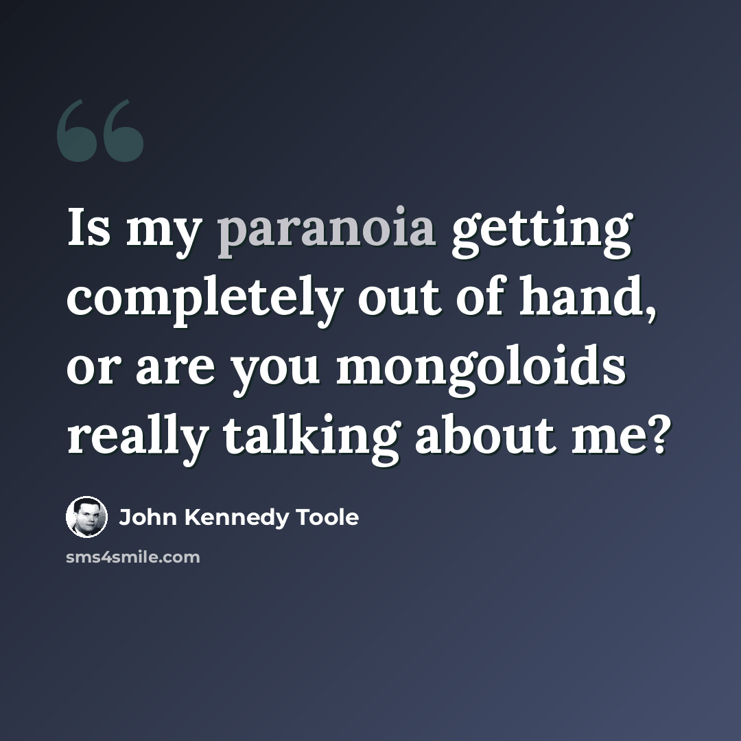 “Is my paranoia getting completely out of hand, or are you mongoloids really talking about me?” quote by John Kennedy Toole