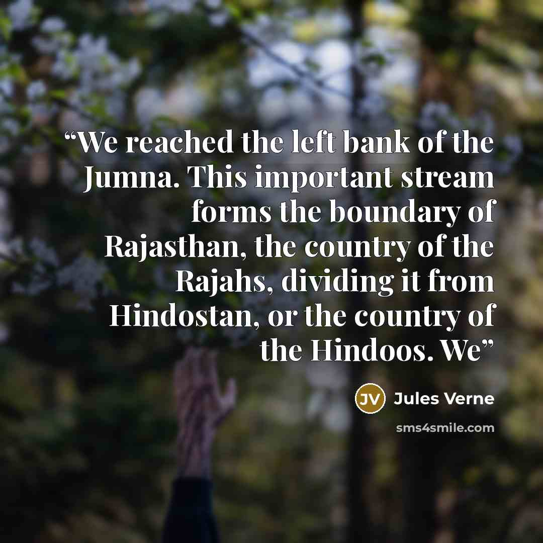 “We reached the left bank of the Jumna. This important stream forms the boundary of Rajasthan, the country of the Rajahs, dividing it from Hindostan, or the country of the Hindoos. We” quote by Jules Verne