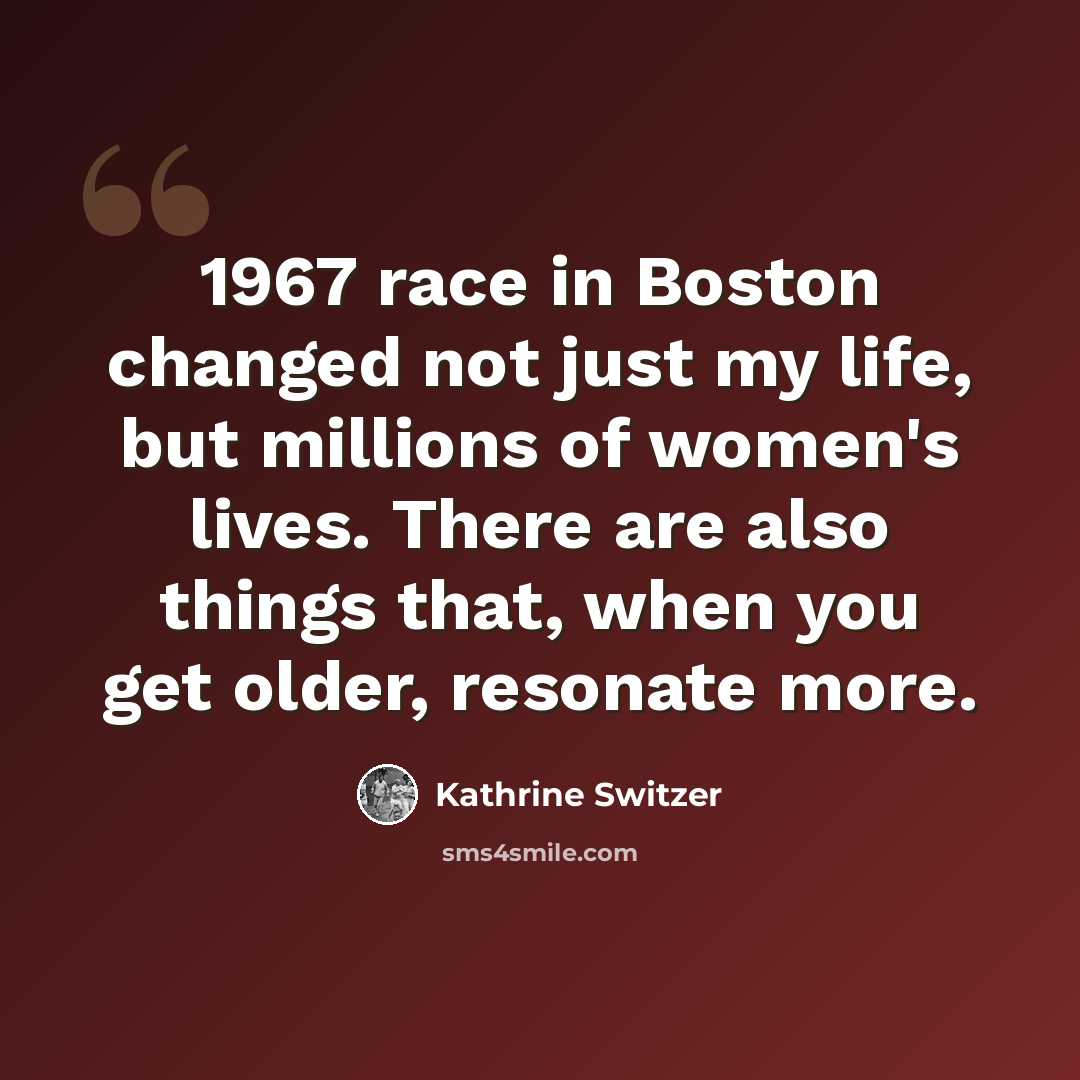 “1967 race in Boston changed not just my life, but millions of women's lives. There are also things that, when you get older, resonate more.” quote by Kathrine Switzer