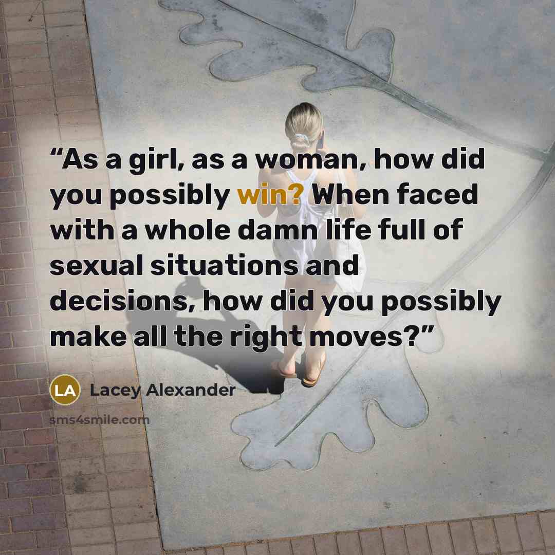 “As a girl, as a woman, how did you possibly win? When faced with a whole damn life full of sexual situations and decisions, how did you possibly make all the right moves?” quote by Lacey Alexander