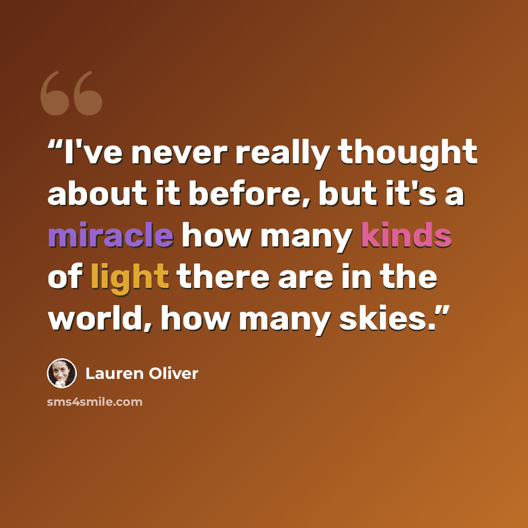 “I've never really thought about it before, but it's a miracle how many kinds of light there are in the world, how many skies.” quote by Lauren Oliver