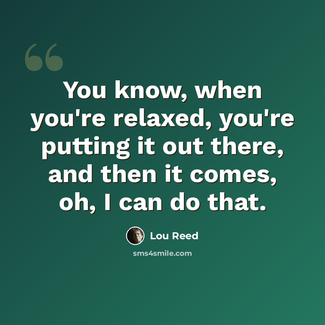 “You know, when you're relaxed, you're putting it out there, and then it comes, oh, I can do that.” quote by Lou Reed