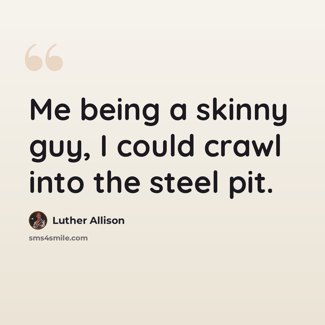 “Me being a skinny guy, I could crawl into the steel pit.” quote by Luther Allison