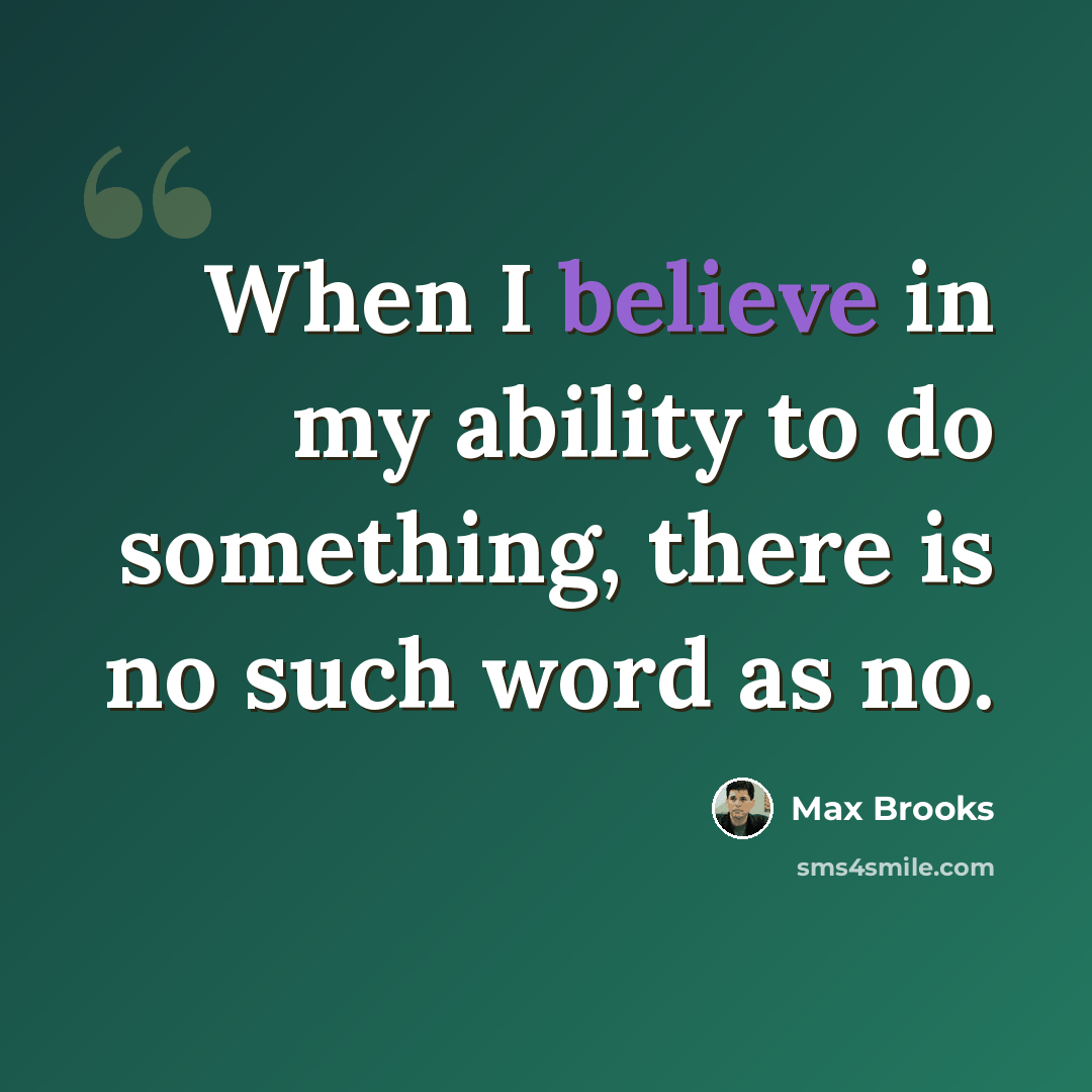 “When I believe in my ability to do something, there is no such word as no.” quote by Max Brooks