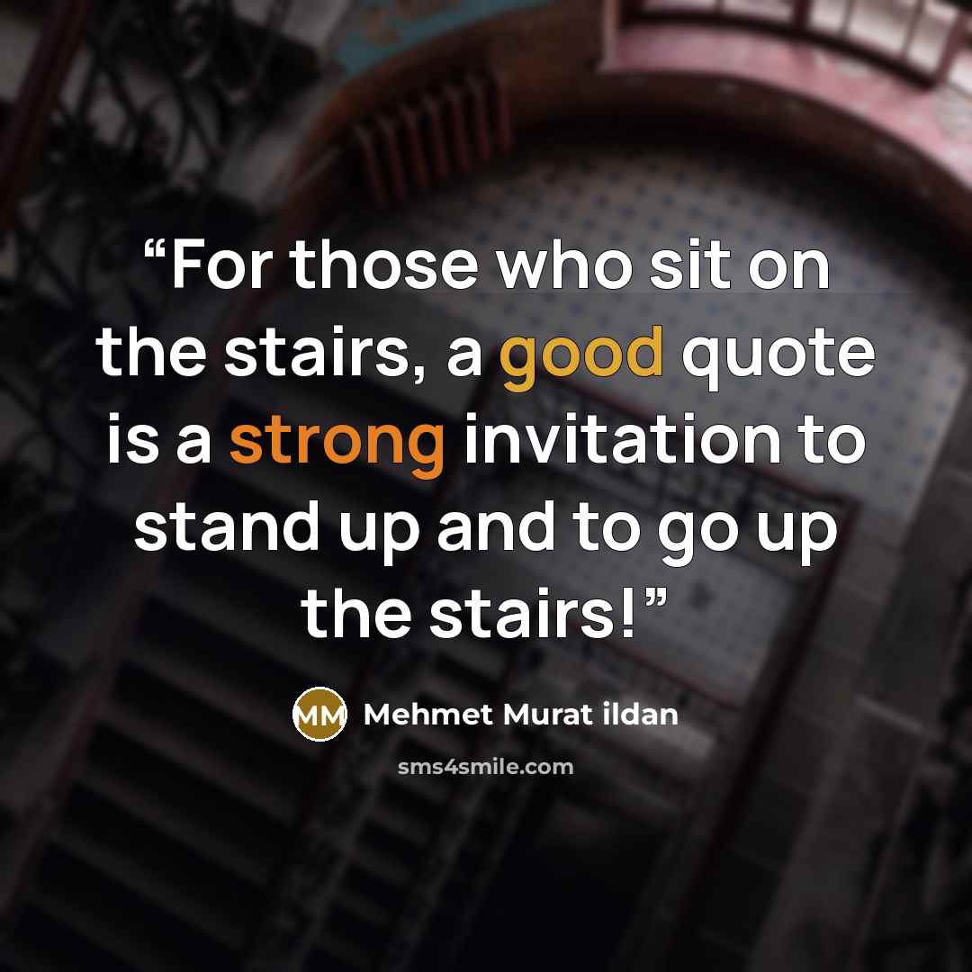 “For those who sit on the stairs, a good quote is a strong invitation to stand up and to go up the stairs!” quote by Mehmet Murat ildan