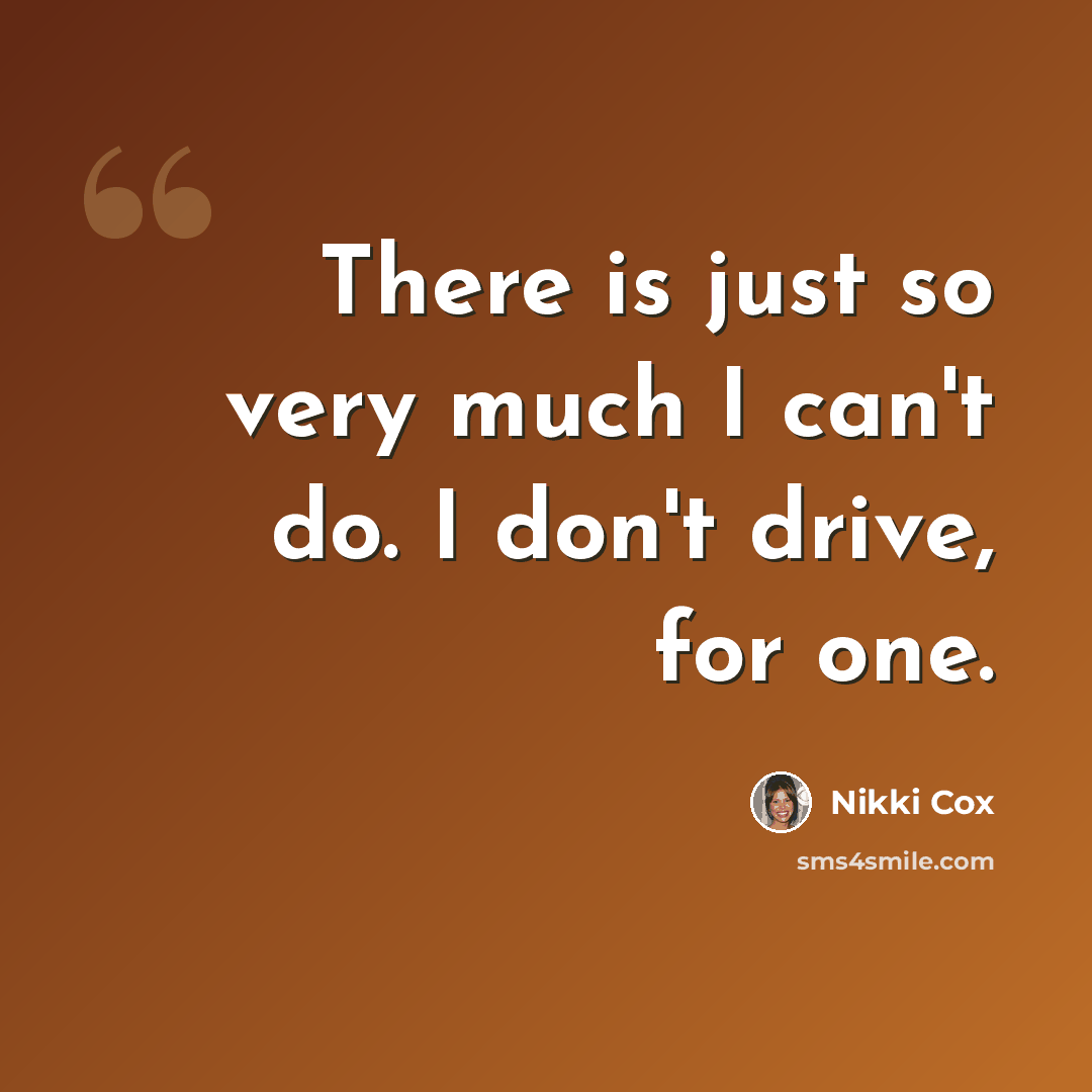 “There is just so very much I can't do. I don't drive, for one.” quote by Nikki Cox