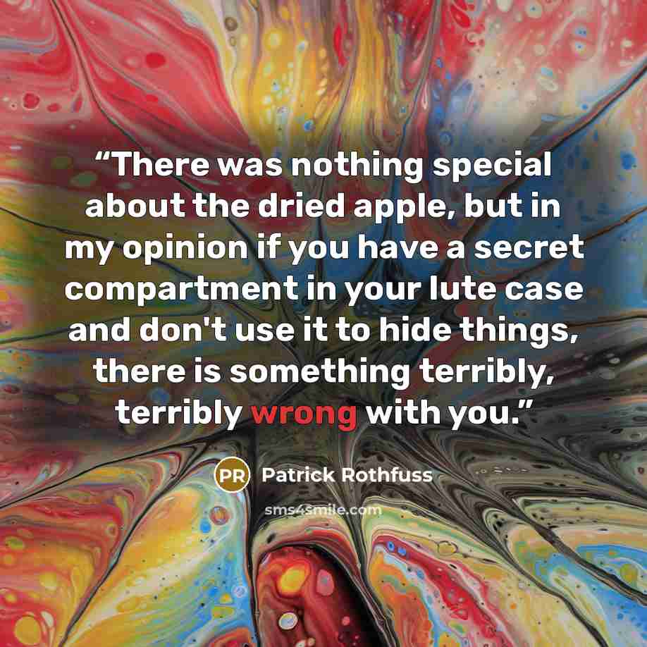 “There was nothing special about the dried apple, but in my opinion if you have a secret compartment in your lute case and don't use it to hide things, there is something terribly, terribly wrong with you.” quote by Patrick Rothfuss
