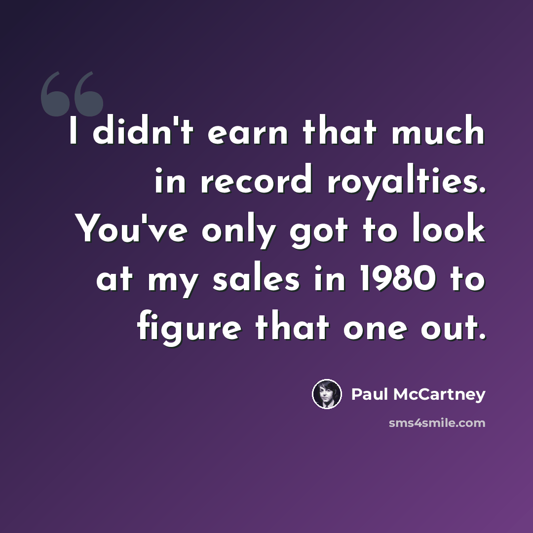 “I didn't earn that much in record royalties. You've only got to look at my sales in 1980 to figure that one out.” quote by Paul McCartney