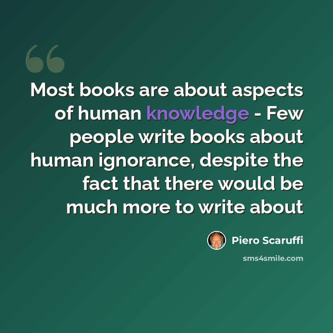 “Most books are about aspects of human knowledge - Few people write books about human ignorance, despite the fact that there would be much more to write about” quote by Piero Scaruffi