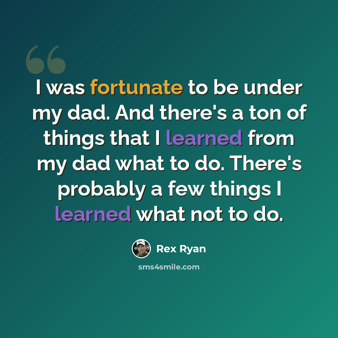 “I was fortunate to be under my dad. And there's a ton of things that I learned from my dad what to do. There's probably a few things I learned what not to do.” quote by Rex Ryan