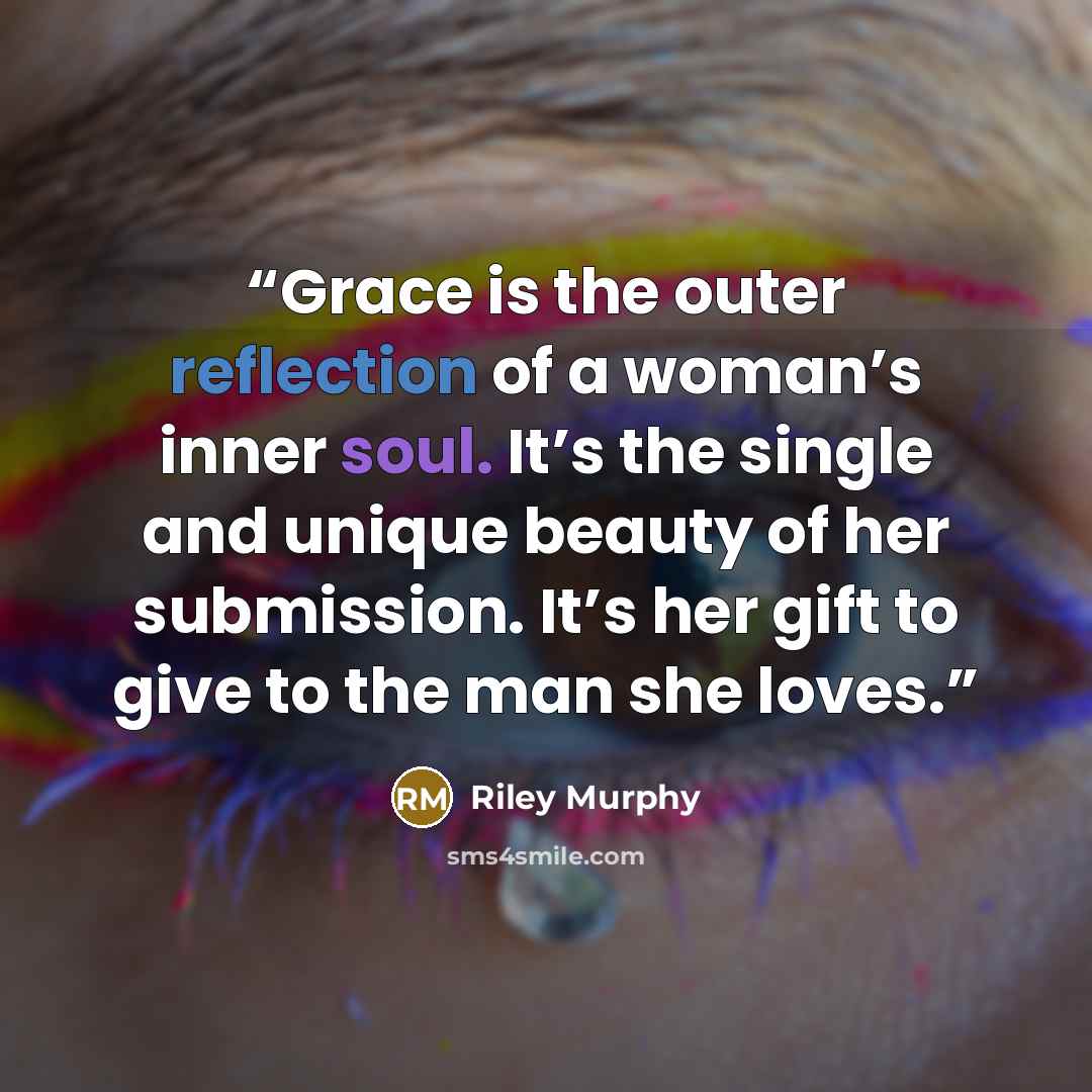“Grace is the outer reflection of a woman’s inner soul. It’s the single and unique beauty of her submission. It’s her gift to give to the man she loves.” quote by Riley Murphy