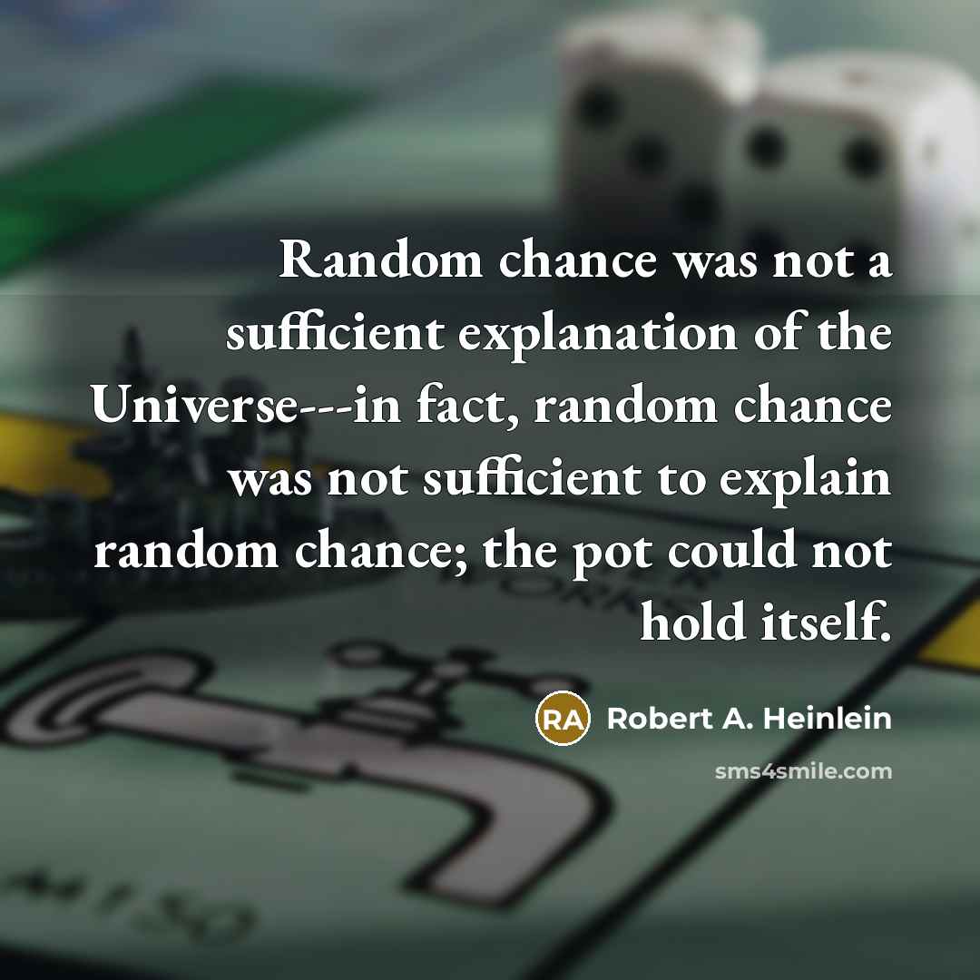 “Random chance was not a sufficient explanation of the Universe---in fact, random chance was not sufficient to explain random chance; the pot could not hold itself.” quote by Robert A. Heinlein