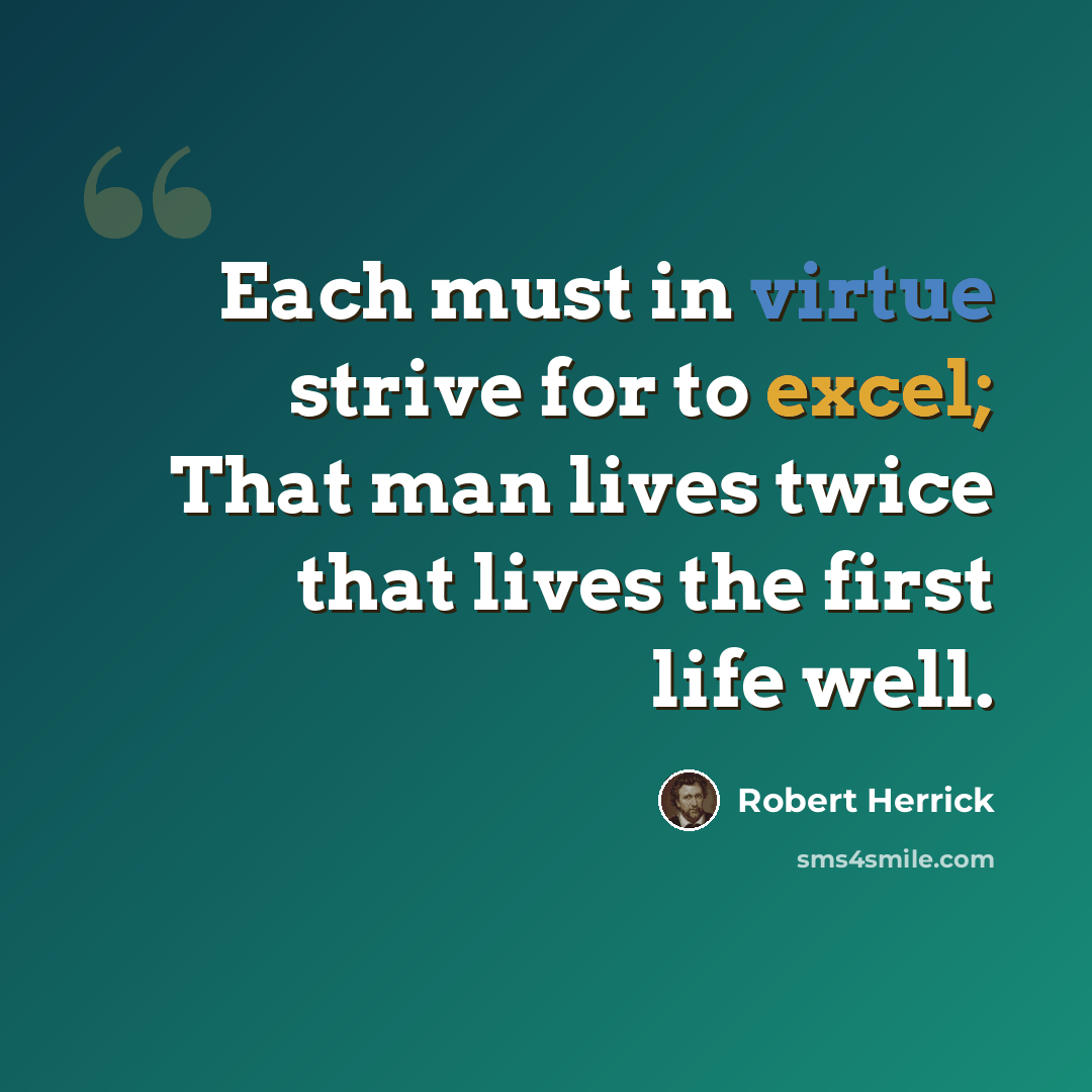 “Each must in virtue strive for to excel; That man lives twice that lives the first life well.” quote by Robert Herrick