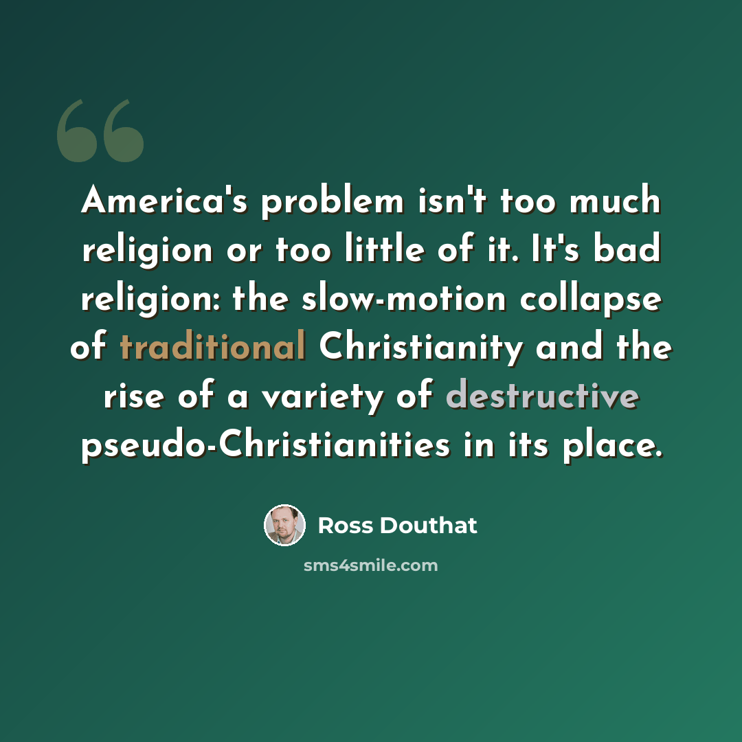 “America's problem isn't too much religion or too little of it. It's bad religion: the slow-motion collapse of traditional Christianity and the rise of a variety of destructive pseudo-Christianities in its place.” quote by Ross Douthat