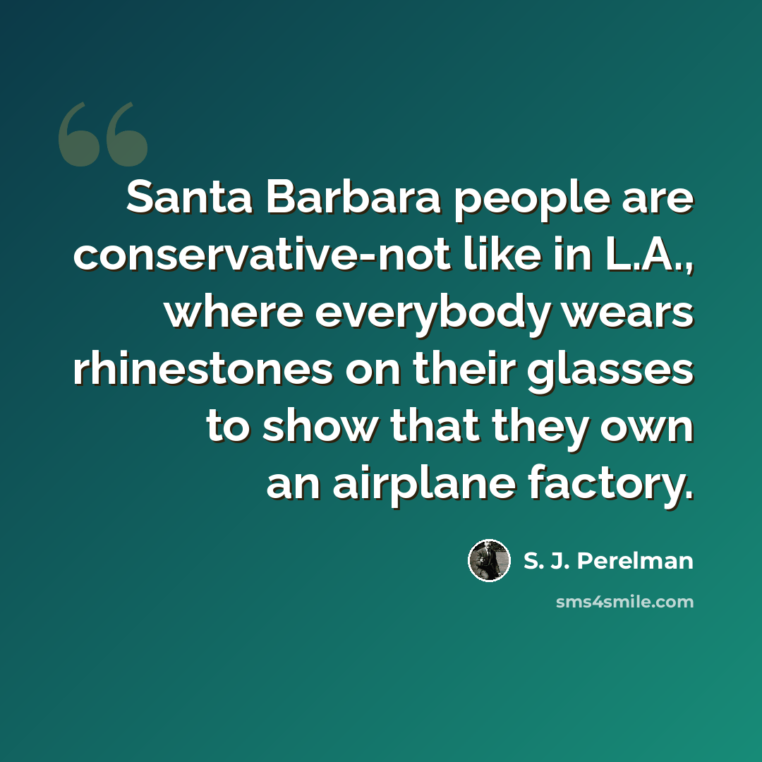 “Santa Barbara people are conservative-not like in L.A., where everybody wears rhinestones on their glasses to show that they own an airplane factory.” quote by S. J. Perelman