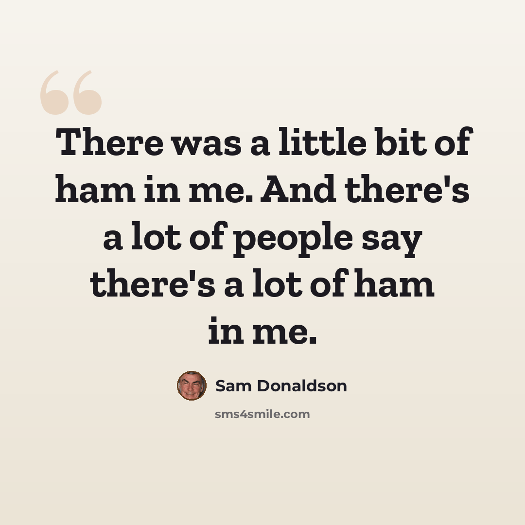 “There was a little bit of ham in me. And there's a lot of people say there's a lot of ham in me.” quote by Sam Donaldson