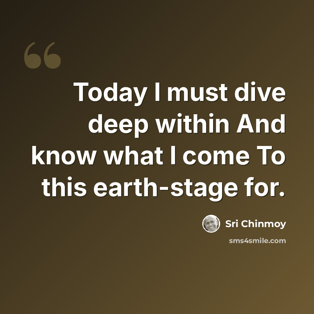 “Today I must dive deep within And know what I come To this earth-stage for.” quote by Sri Chinmoy