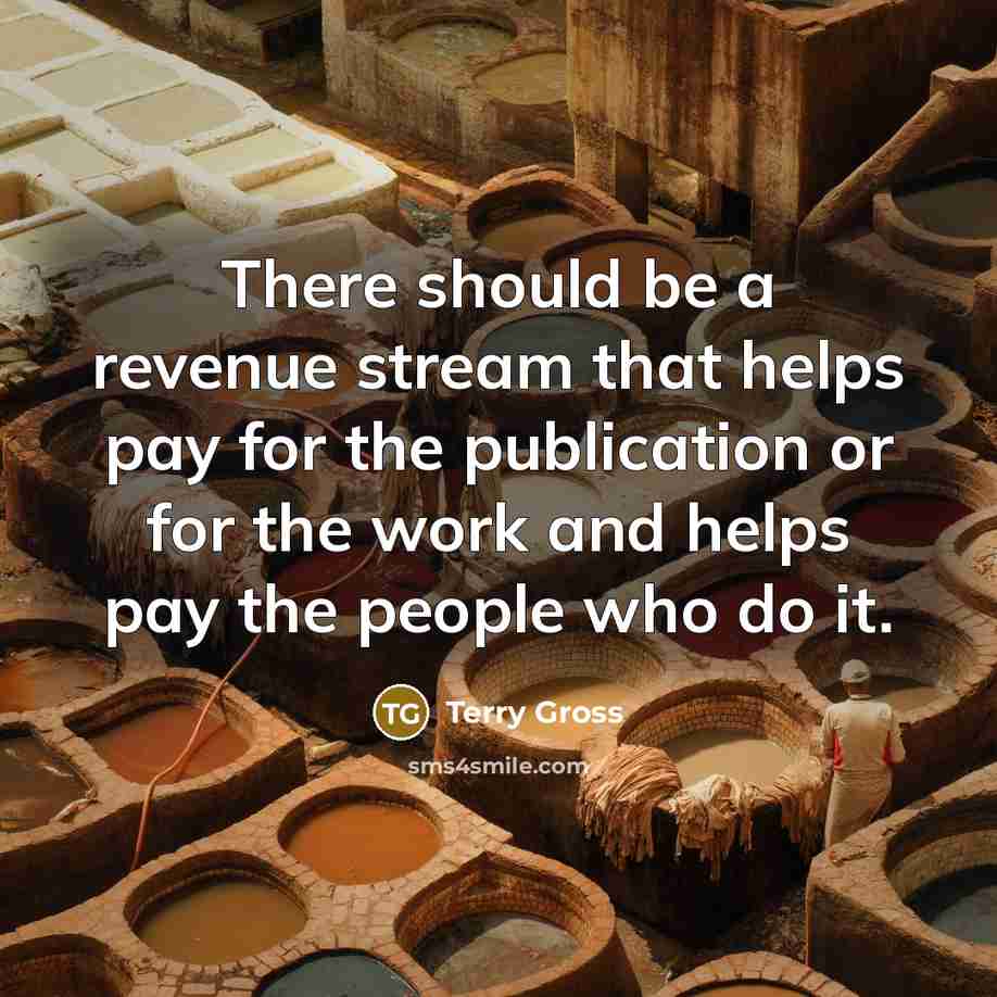 “There should be a revenue stream that helps pay for the publication or for the work and helps pay the people who do it.” quote by Terry Gross