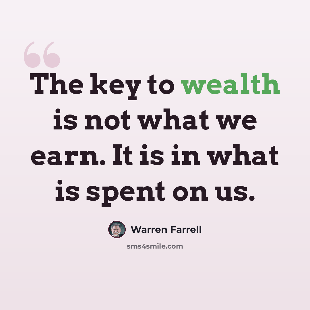 “The key to wealth is not what we earn. It is in what is spent on us.” quote by Warren Farrell