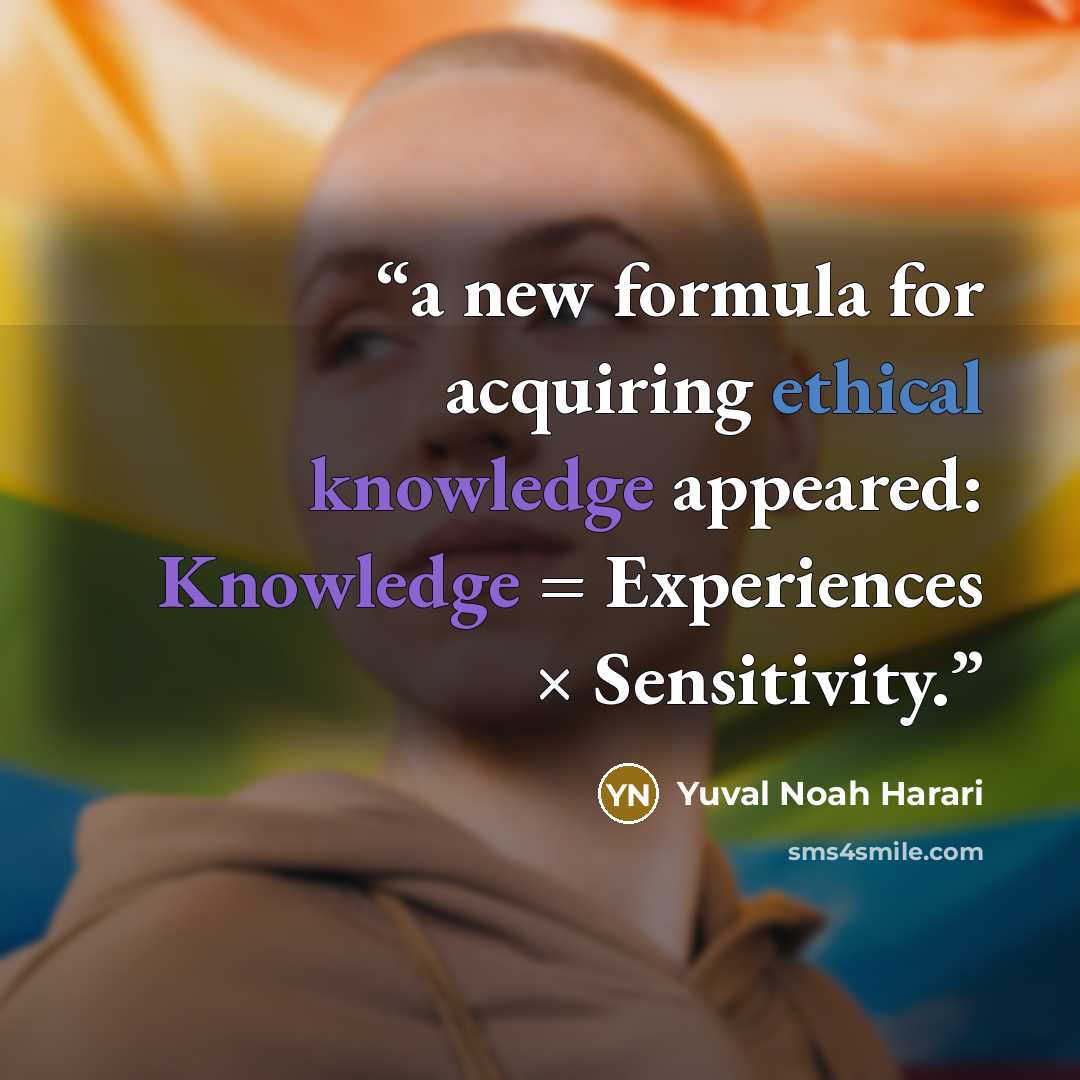 “a new formula for acquiring ethical knowledge appeared: Knowledge = Experiences × Sensitivity.” quote by Yuval Noah Harari
