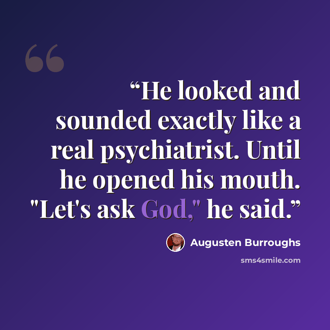 “He looked and sounded exactly like a real psychiatrist. Until he opened his mouth. "Let's ask God," he said.” quote by Augusten Burroughs