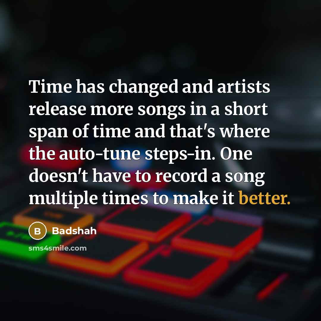 “Time has changed and artists release more songs in a short span of time and that's where the auto-tune steps-in. One doesn't have to record a song multiple times to make it better.” quote by Badshah