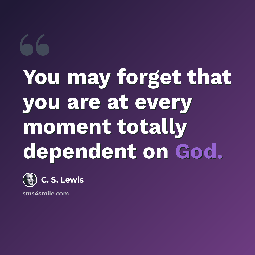 “You may forget that you are at every moment totally dependent on God.” quote by C. S. Lewis