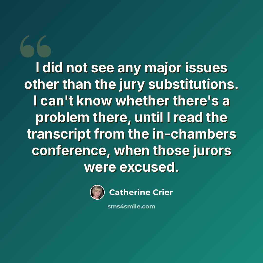 “I did not see any major issues other than the jury substitutions. I can't know whether there's a problem there, until I read the transcript from the in-chambers conference, when those jurors were excused.” quote by Catherine Crier