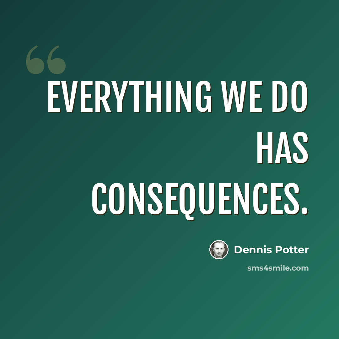 “Everything we do has consequences.” quote by Dennis Potter