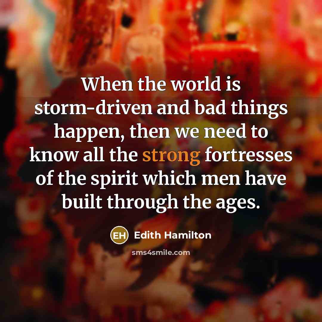 “When the world is storm-driven and bad things happen, then we need to know all the strong fortresses of the spirit which men have built through the ages.” quote by Edith Hamilton