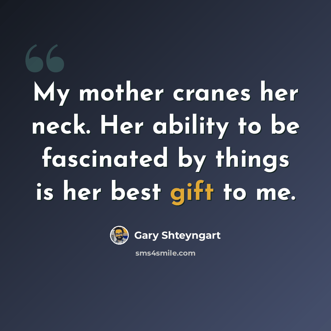 “My mother cranes her neck. Her ability to be fascinated by things is her best gift to me.” quote by Gary Shteyngart
