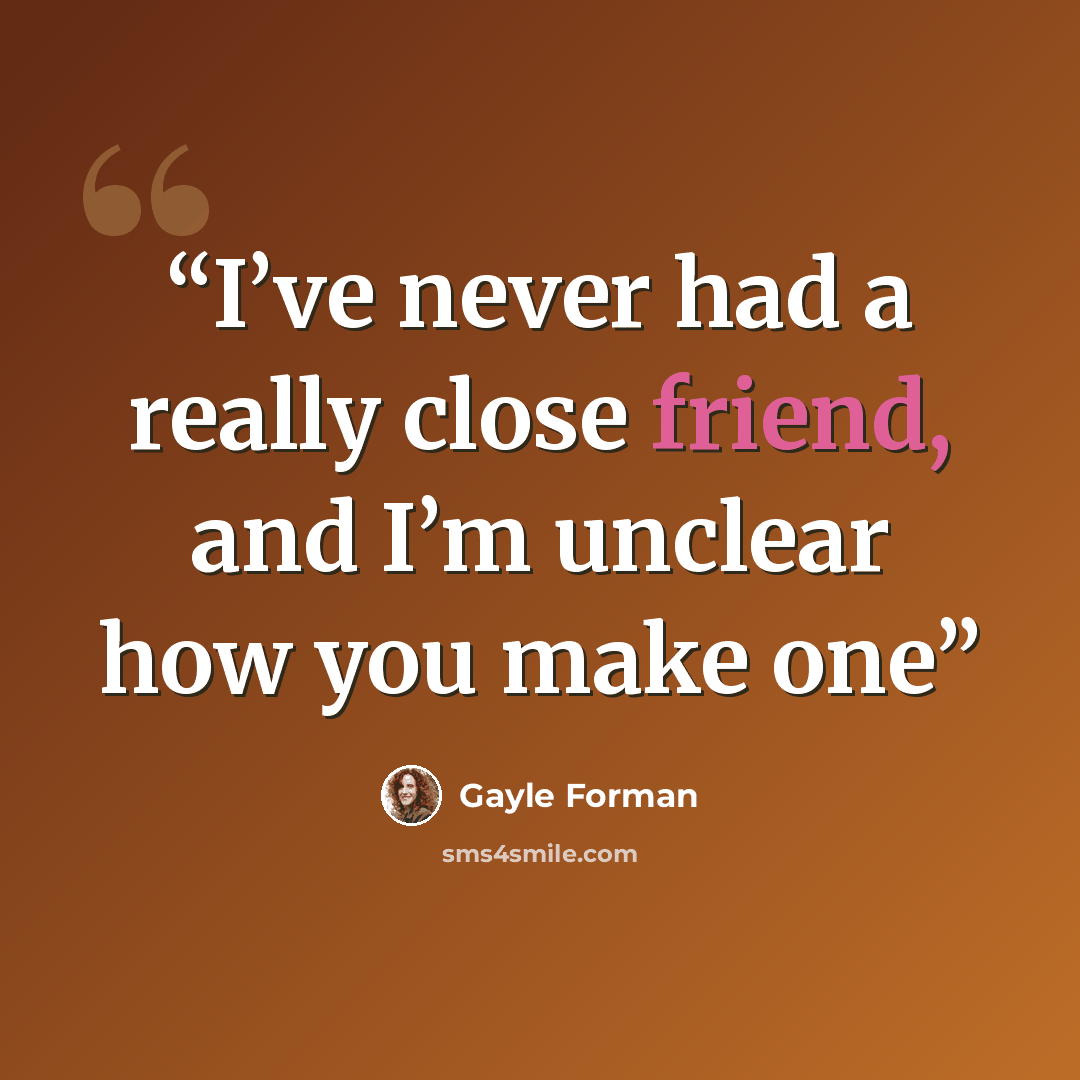 “I’ve never had a really close friend, and I’m unclear how you make one” quote by Gayle Forman