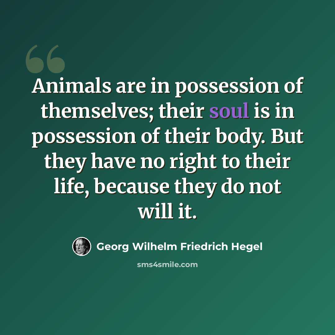 “Animals are in possession of themselves; their soul is in possession of their body. But they have no right to their life, because they do not will it.” quote by Georg Wilhelm Friedrich Hegel