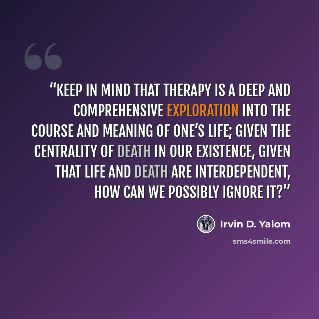 “keep in mind that therapy is a deep and comprehensive exploration into the course and meaning of one’s life; given the centrality of death in our existence, given that life and death are interdependent, how can we possibly ignore it?” quote by Irvin D. Yalom