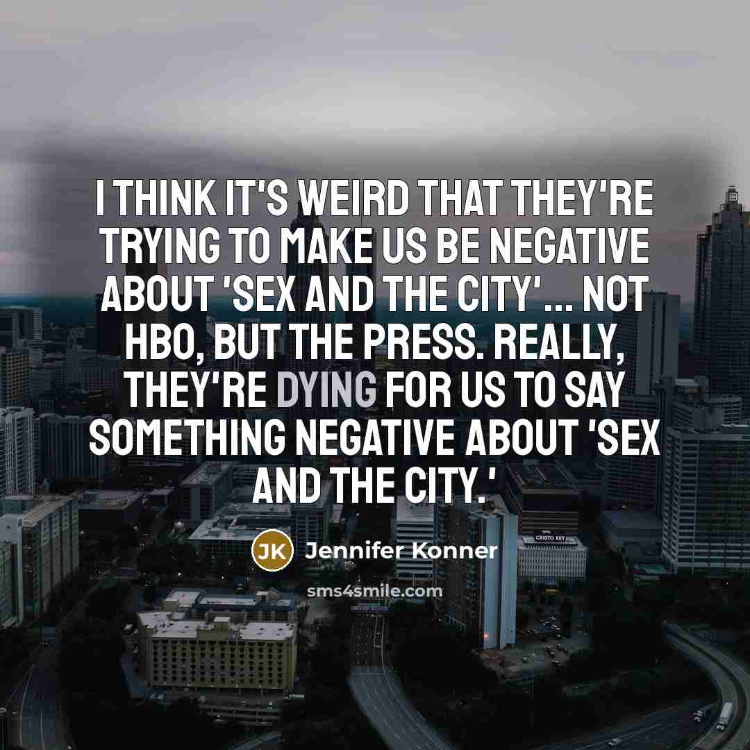 “I think it's weird that they're trying to make us be negative about 'Sex and the City'... Not HBO, but the press. Really, they're dying for us to say something negative about 'Sex and the City.'” quote by Jennifer Konner