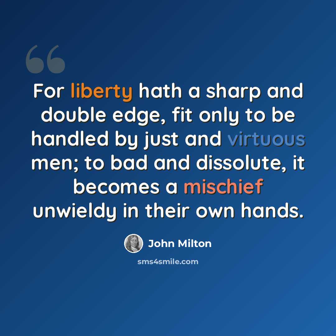 “For liberty hath a sharp and double edge, fit only to be handled by just and virtuous men; to bad and dissolute, it becomes a mischief unwieldy in their own hands.” quote by John Milton