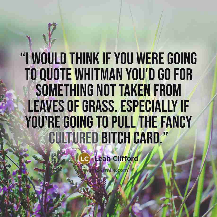 “I would think if you were going to quote Whitman you'd go for something not taken from Leaves Of Grass. Especially if you're going to pull the fancy cultured bitch card.” quote by Leah Clifford