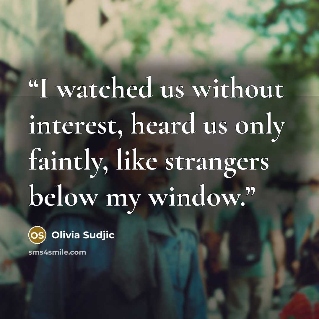 “I watched us without interest, heard us only faintly, like strangers below my window.” quote by Olivia Sudjic
