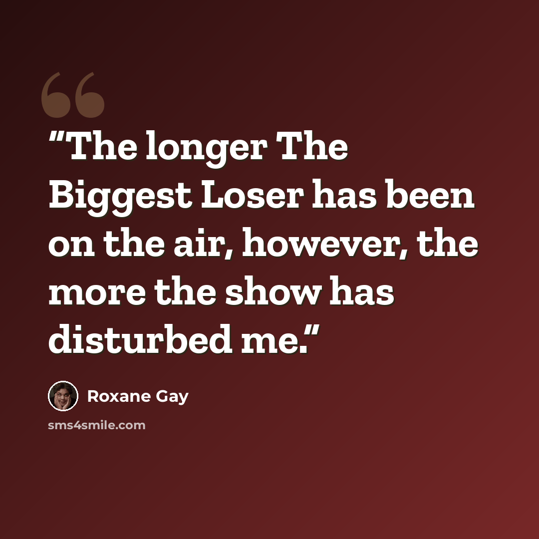 “The longer The Biggest Loser has been on the air, however, the more the show has disturbed me.” quote by Roxane Gay