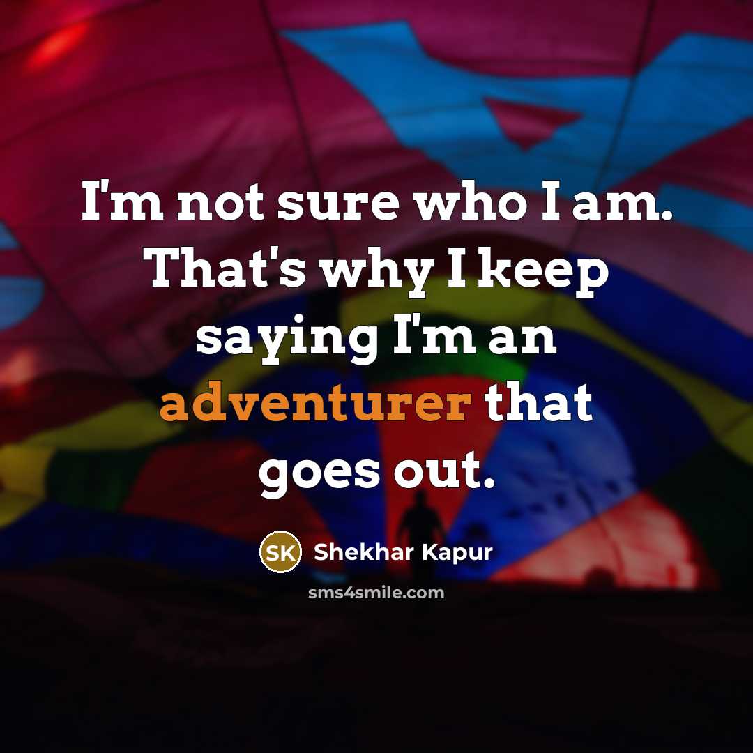 “I'm not sure who I am. That's why I keep saying I'm an adventurer that goes out.” quote by Shekhar Kapur
