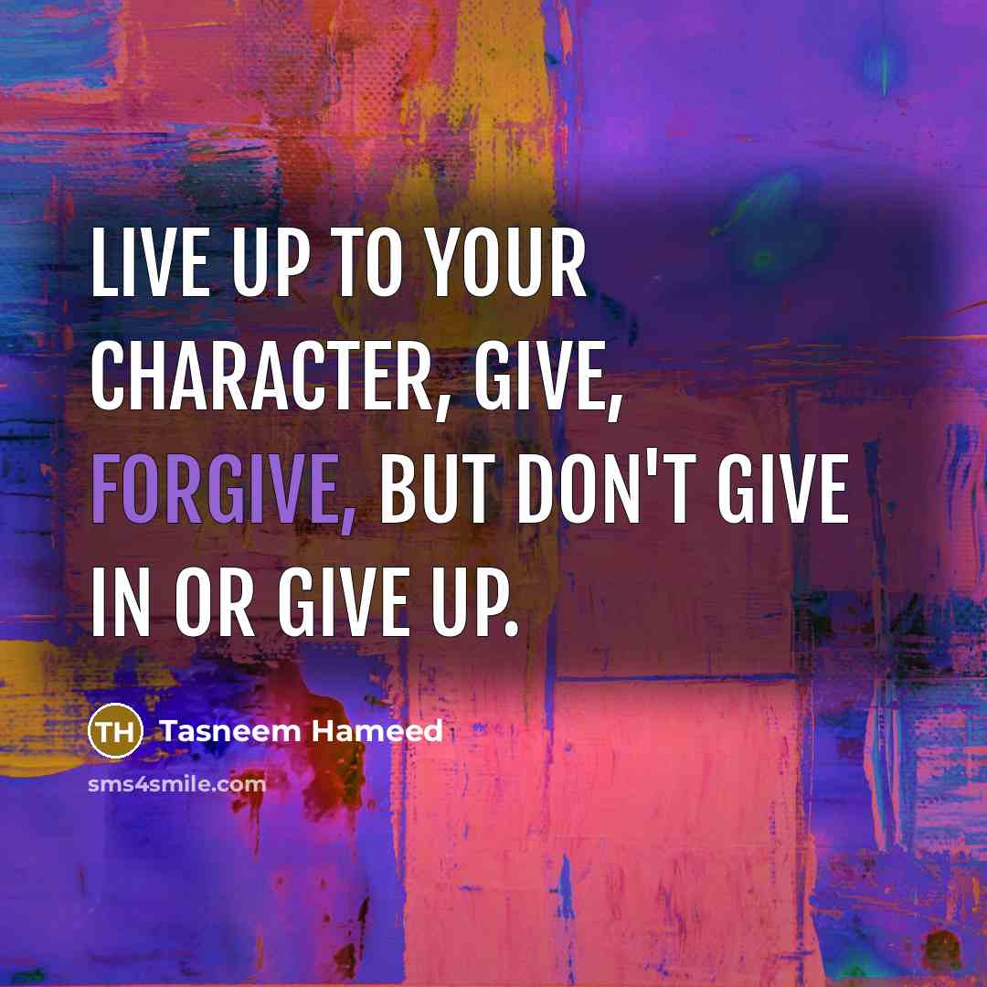 “Live up to your character, give, forgive, but don't give in or give up.” quote by Tasneem Hameed