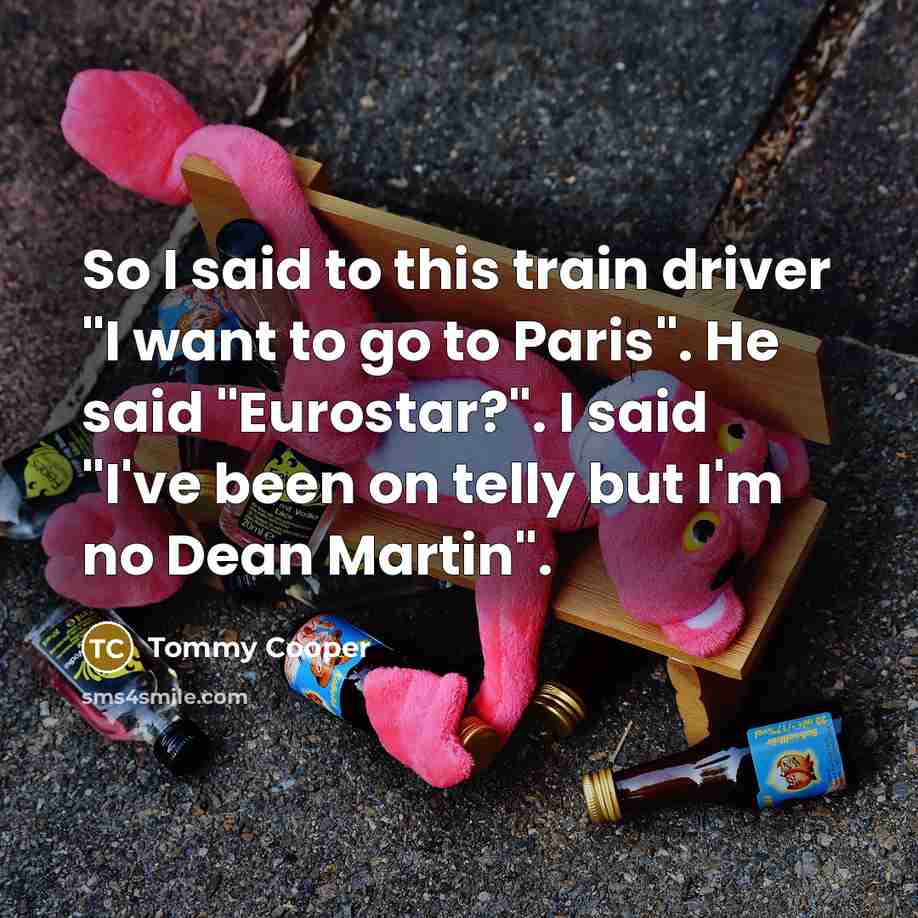 “So I said to this train driver "I want to go to Paris". He said "Eurostar?". I said "I've been on telly but I'm no Dean Martin".” quote by Tommy Cooper
