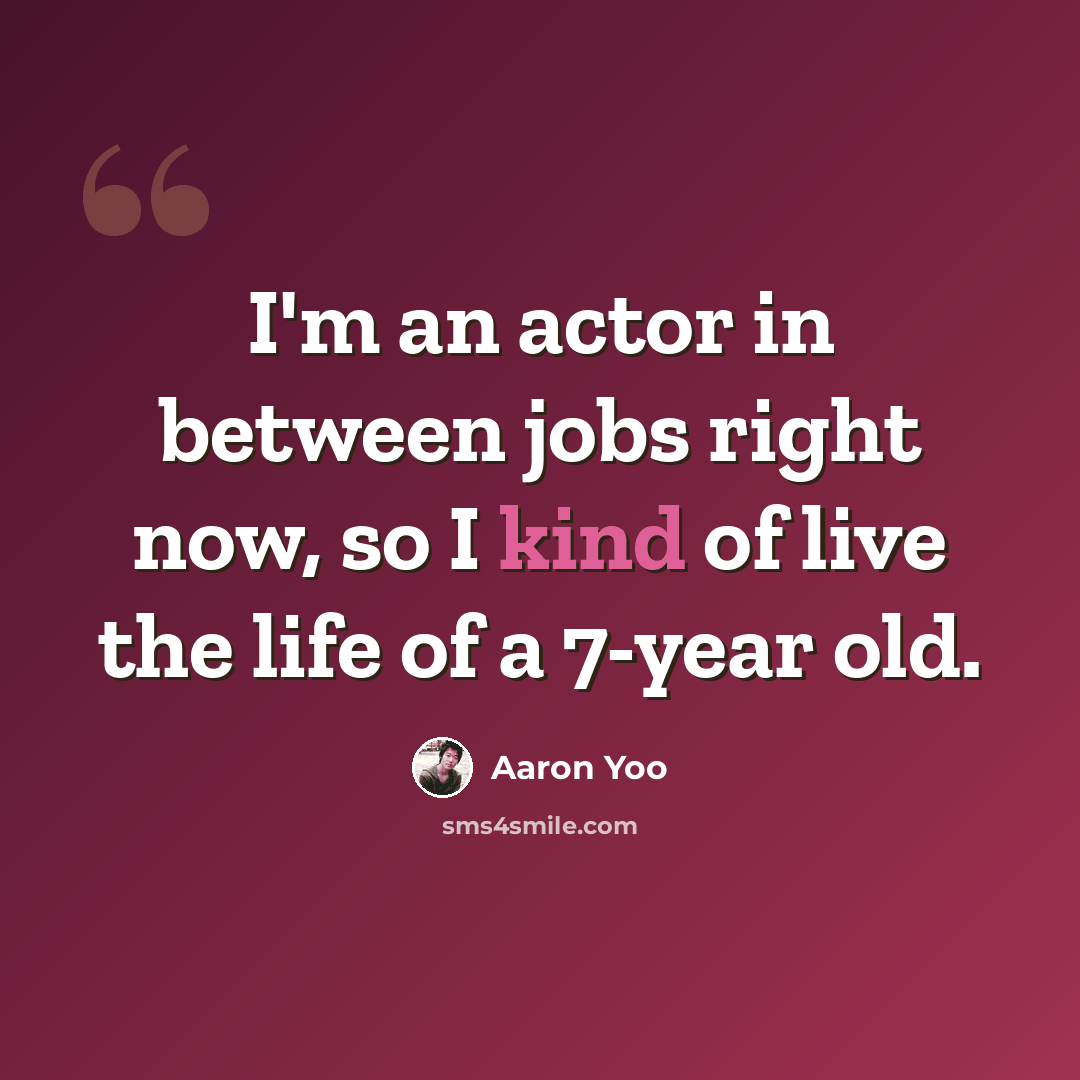 “I'm an actor in between jobs right now, so I kind of live the life of a 7-year old.” quote by Aaron Yoo