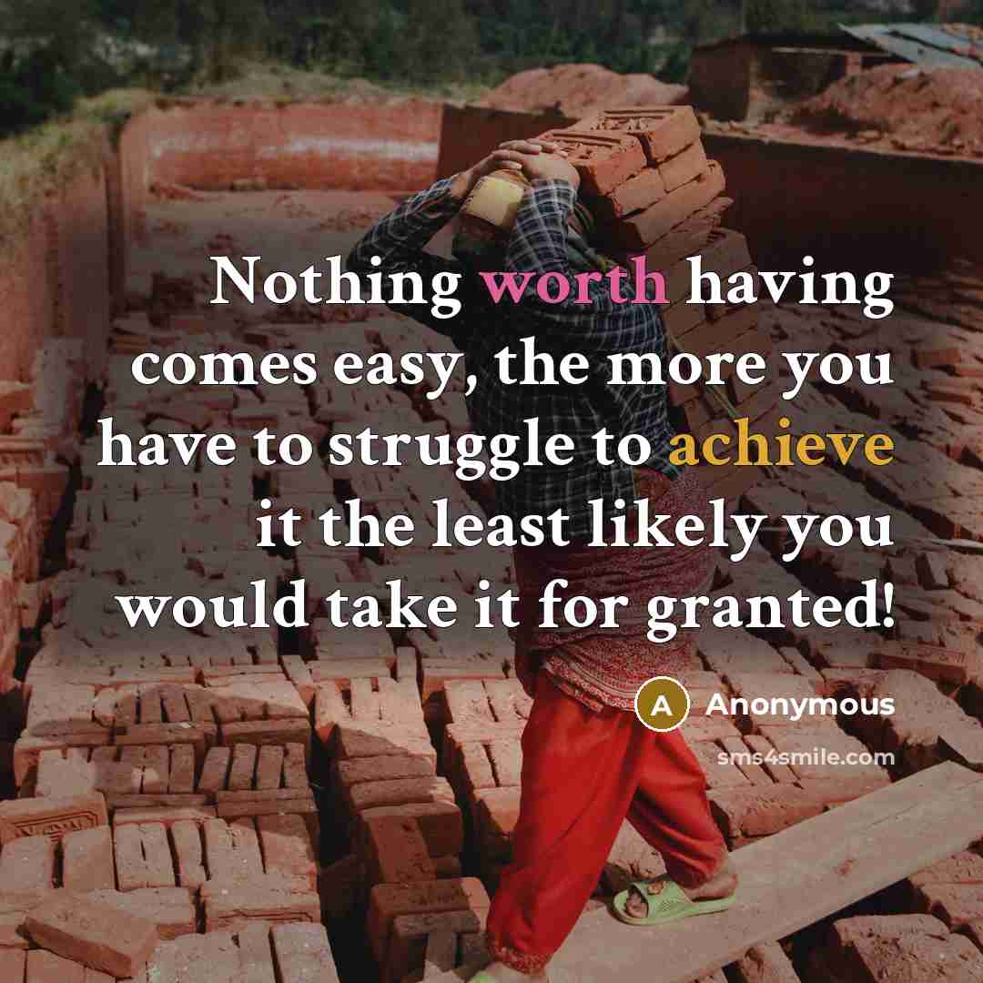 “Nothing worth having comes easy, the more you have to struggle to achieve it the least likely you would take it for granted!” quote by Anonymous